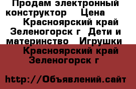 Продам электронный конструктор. › Цена ­ 2 000 - Красноярский край, Зеленогорск г. Дети и материнство » Игрушки   . Красноярский край,Зеленогорск г.